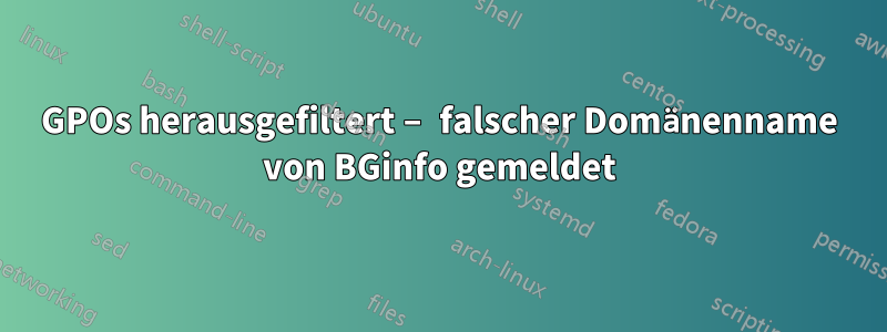 GPOs herausgefiltert – falscher Domänenname von BGinfo gemeldet