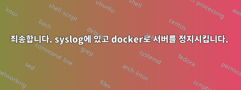 죄송합니다. syslog에 있고 docker로 서버를 정지시킵니다.