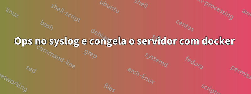 Ops no syslog e congela o servidor com docker