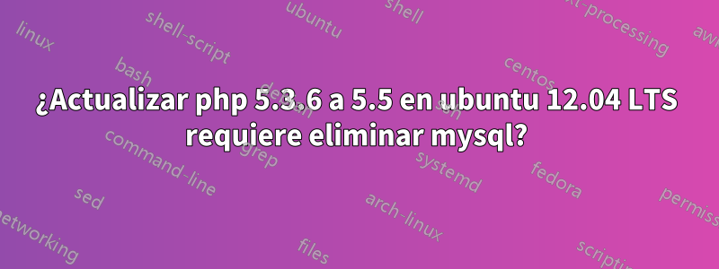 ¿Actualizar php 5.3.6 a 5.5 en ubuntu 12.04 LTS requiere eliminar mysql?