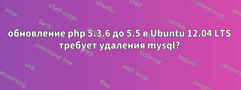 обновление php 5.3.6 до 5.5 в Ubuntu 12.04 LTS требует удаления mysql?