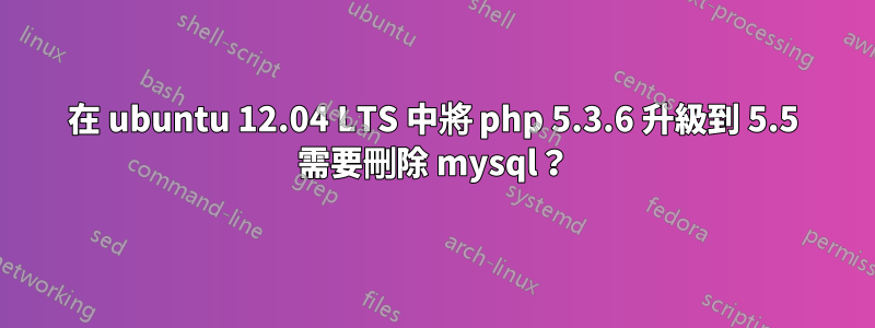 在 ubuntu 12.04 LTS 中將 php 5.3.6 升級到 5.5 需要刪除 mysql？