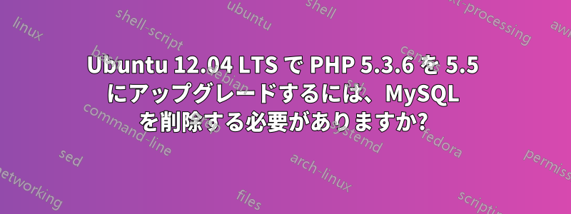 Ubuntu 12.04 LTS で PHP 5.3.6 を 5.5 にアップグレードするには、MySQL を削除する必要がありますか?