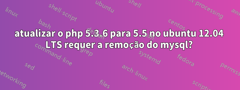 atualizar o php 5.3.6 para 5.5 no ubuntu 12.04 LTS requer a remoção do mysql?
