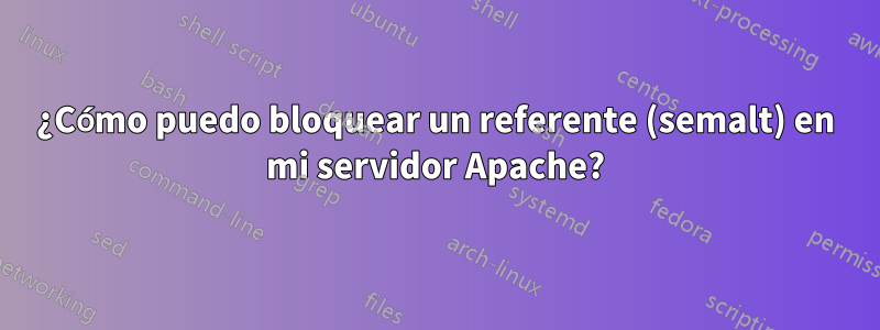 ¿Cómo puedo bloquear un referente (semalt) en mi servidor Apache?