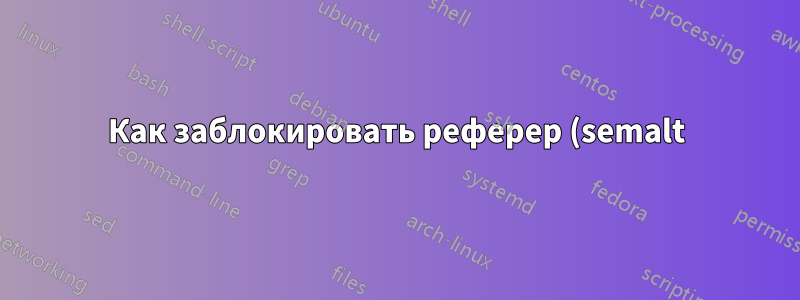 Как заблокировать реферер (semalt) на моем сервере Apache?