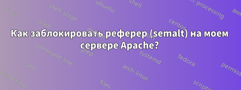 Как заблокировать реферер (semalt) на моем сервере Apache?