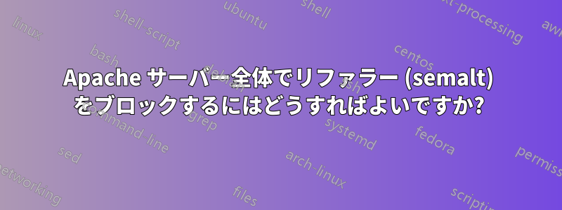 Apache サーバー全体でリファラー (semalt) をブロックするにはどうすればよいですか?