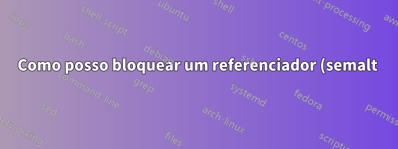 Como posso bloquear um referenciador (semalt) no meu servidor Apache?