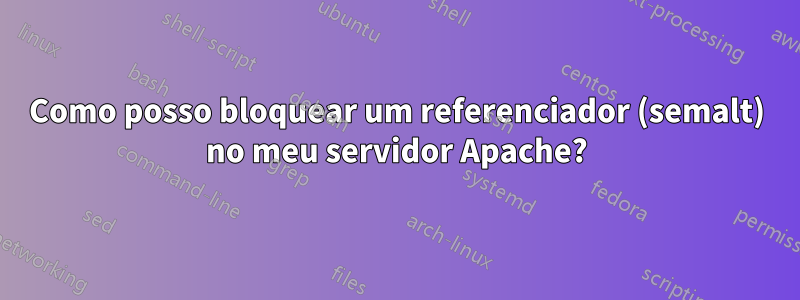 Como posso bloquear um referenciador (semalt) no meu servidor Apache?