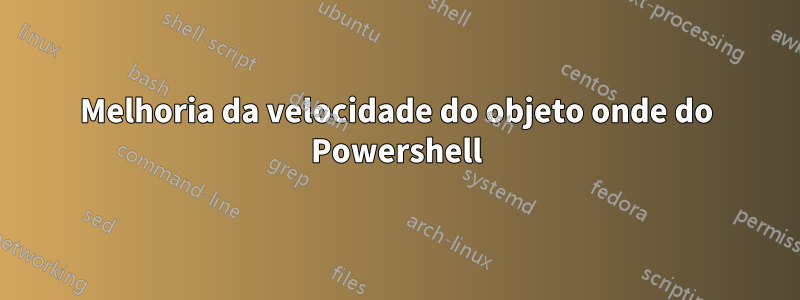 Melhoria da velocidade do objeto onde do Powershell
