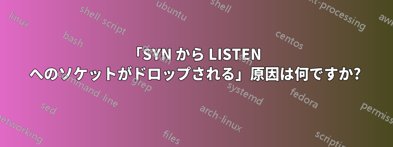 「SYN から LISTEN へのソケットがドロップされる」原因は何ですか?