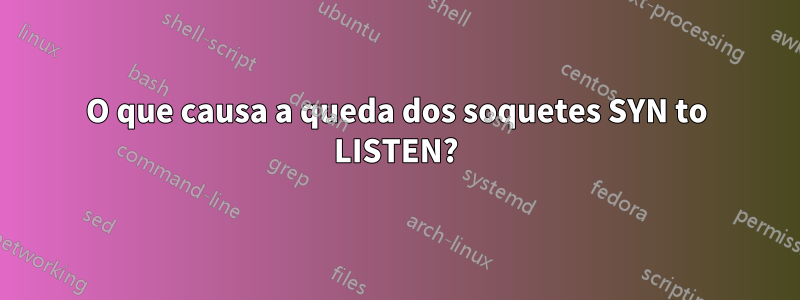 O que causa a queda dos soquetes SYN to LISTEN?