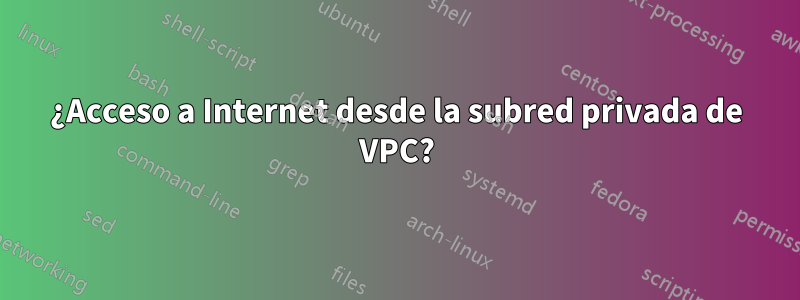 ¿Acceso a Internet desde la subred privada de VPC?