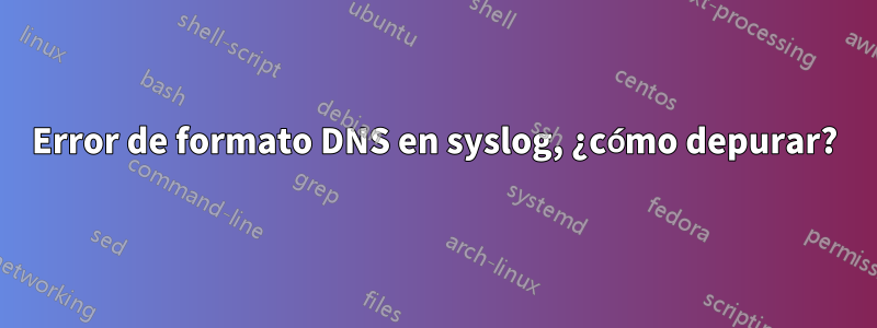 Error de formato DNS en syslog, ¿cómo depurar?