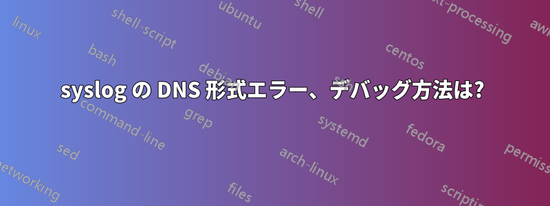 syslog の DNS 形式エラー、デバッグ方法は?