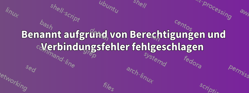 Benannt aufgrund von Berechtigungen und Verbindungsfehler fehlgeschlagen