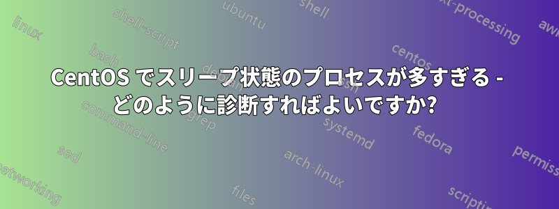 CentOS でスリープ状態のプロセスが多すぎる - どのように診断すればよいですか? 