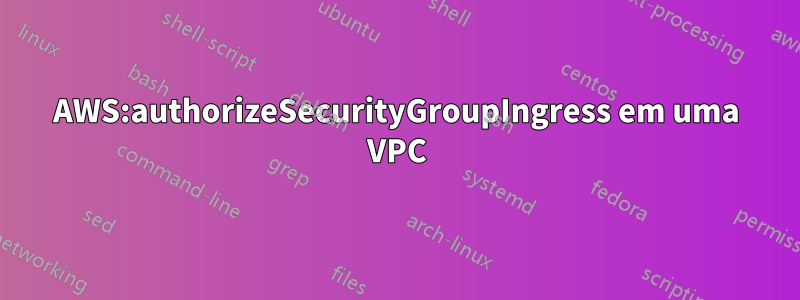 AWS:authorizeSecurityGroupIngress em uma VPC