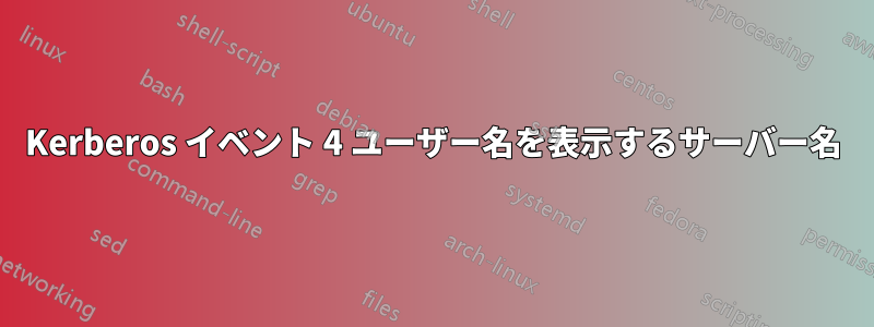 Kerberos イベント 4 ユーザー名を表示するサーバー名