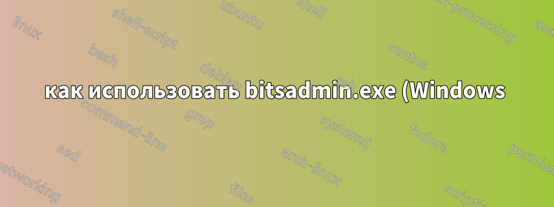 как использовать bitsadmin.exe (Windows) для загрузки файла с аутентифицированного сервера Jenkins