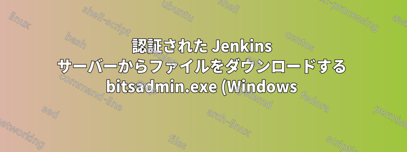 認証された Jenkins サーバーからファイルをダウンロードする bitsadmin.exe (Windows) の使用方法
