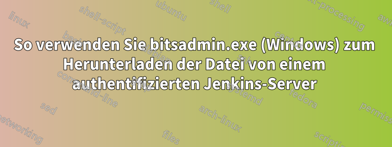 So verwenden Sie bitsadmin.exe (Windows) zum Herunterladen der Datei von einem authentifizierten Jenkins-Server