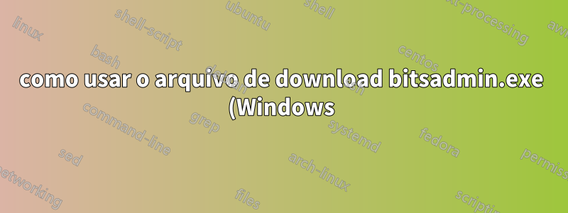 como usar o arquivo de download bitsadmin.exe (Windows) do servidor Jenkins autenticado