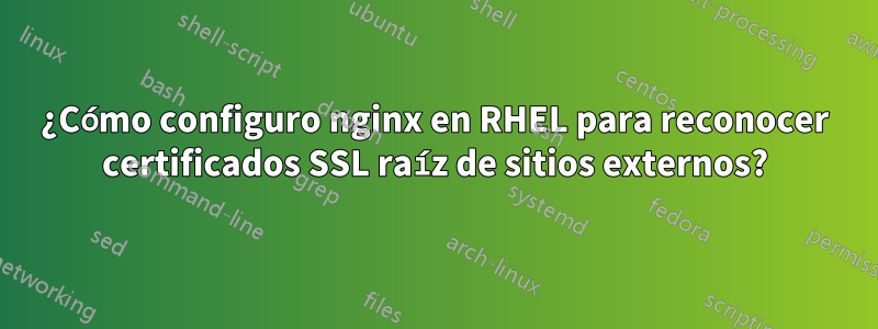 ¿Cómo configuro nginx en RHEL para reconocer certificados SSL raíz de sitios externos?