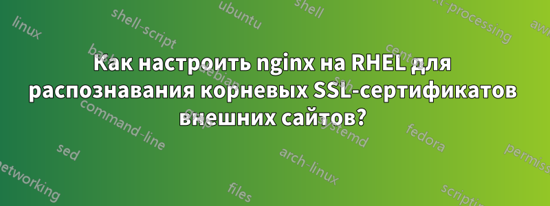 Как настроить nginx на RHEL для распознавания корневых SSL-сертификатов внешних сайтов?