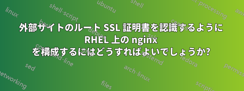 外部サイトのルート SSL 証明書を認識するように RHEL 上の nginx を構成するにはどうすればよいでしょうか?