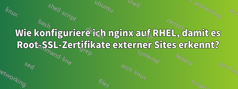 Wie konfiguriere ich nginx auf RHEL, damit es Root-SSL-Zertifikate externer Sites erkennt?