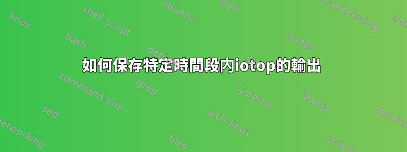 如何保存特定時間段內iotop的輸出