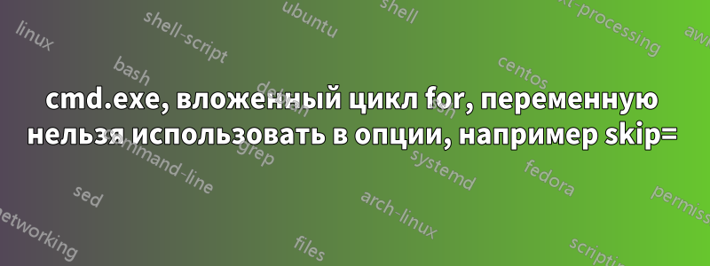 cmd.exe, вложенный цикл for, переменную нельзя использовать в опции, например skip=