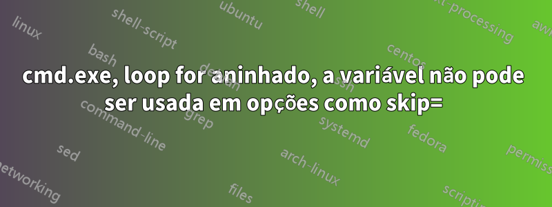 cmd.exe, loop for aninhado, a variável não pode ser usada em opções como skip=