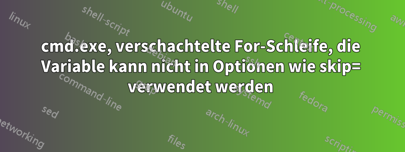 cmd.exe, verschachtelte For-Schleife, die Variable kann nicht in Optionen wie skip= verwendet werden