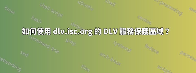 如何使用 dlv.isc.org 的 DLV 服務保護區域？ 