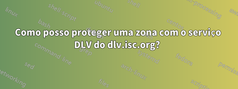 Como posso proteger uma zona com o serviço DLV do dlv.isc.org? 