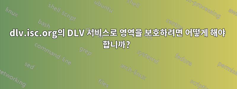 dlv.isc.org의 DLV 서비스로 영역을 보호하려면 어떻게 해야 합니까? 