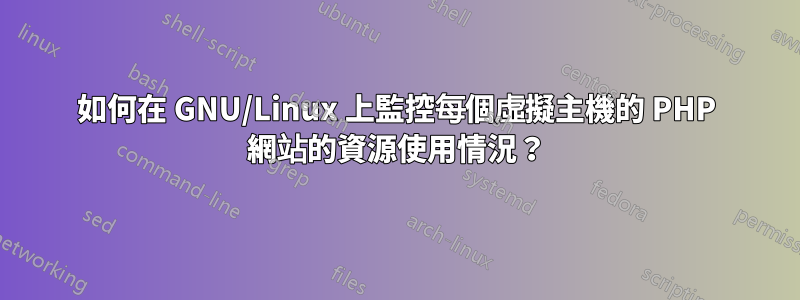 如何在 GNU/Linux 上監控每個虛擬主機的 PHP 網站的資源使用情況?