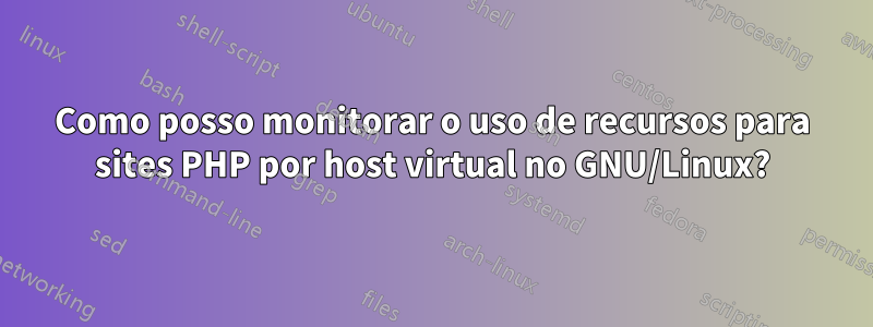 Como posso monitorar o uso de recursos para sites PHP por host virtual no GNU/Linux?