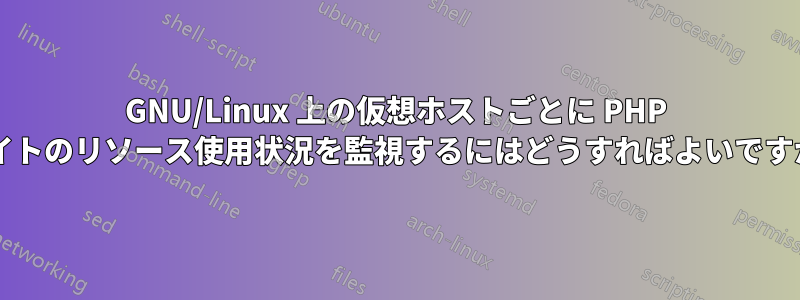 GNU/Linux 上の仮想ホストごとに PHP サイトのリソース使用状況を監視するにはどうすればよいですか?