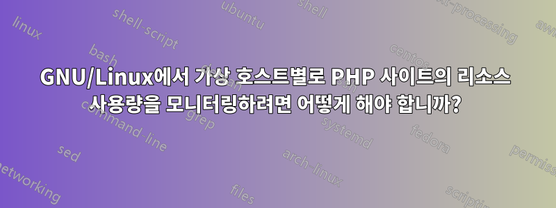GNU/Linux에서 가상 호스트별로 PHP 사이트의 리소스 사용량을 모니터링하려면 어떻게 해야 합니까?