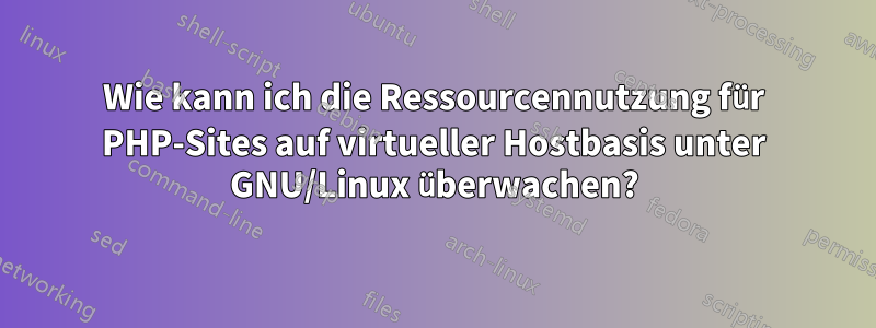 Wie kann ich die Ressourcennutzung für PHP-Sites auf virtueller Hostbasis unter GNU/Linux überwachen?