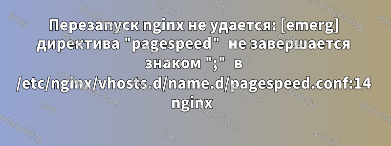Перезапуск nginx не удается: [emerg] директива "pagespeed" не завершается знаком ";" в /etc/nginx/vhosts.d/name.d/pagespeed.conf:14 nginx 