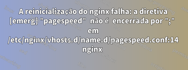 A reinicialização do nginx falha: a diretiva [emerg] "pagespeed" não é encerrada por ";" em /etc/nginx/vhosts.d/name.d/pagespeed.conf:14 nginx 
