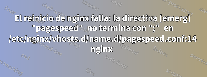 El reinicio de nginx falla: la directiva [emerg] "pagespeed" no termina con ";" en /etc/nginx/vhosts.d/name.d/pagespeed.conf:14 nginx 