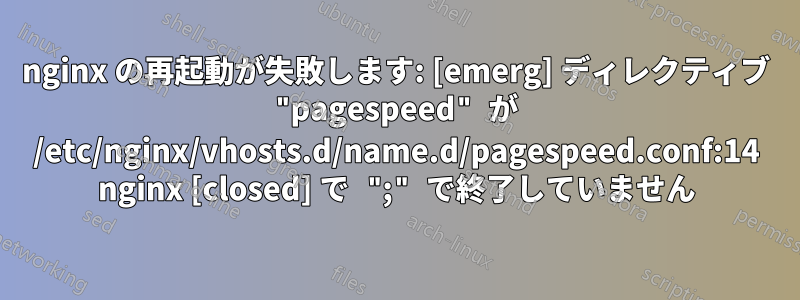 nginx の再起動が失敗します: [emerg] ディレクティブ "pagespeed" が /etc/nginx/vhosts.d/name.d/pagespeed.conf:14 nginx [closed] で ";" で終了していません