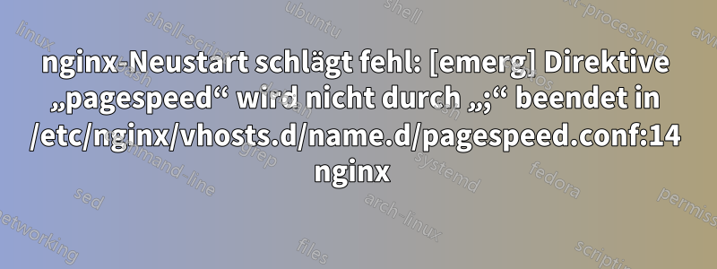 nginx-Neustart schlägt fehl: [emerg] Direktive „pagespeed“ wird nicht durch „;“ beendet in /etc/nginx/vhosts.d/name.d/pagespeed.conf:14 nginx 