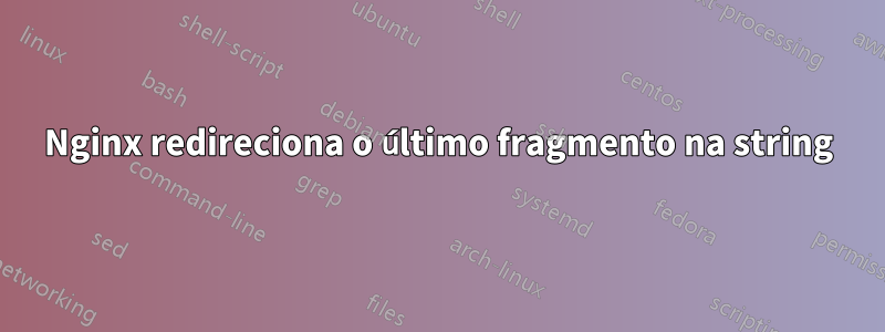 Nginx redireciona o último fragmento na string